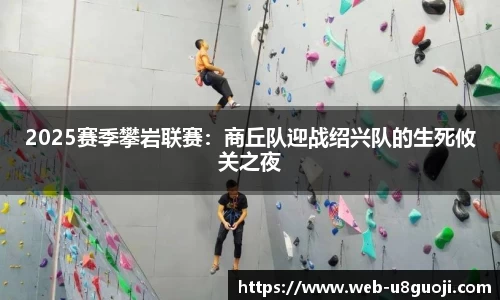 2025赛季攀岩联赛：商丘队迎战绍兴队的生死攸关之夜